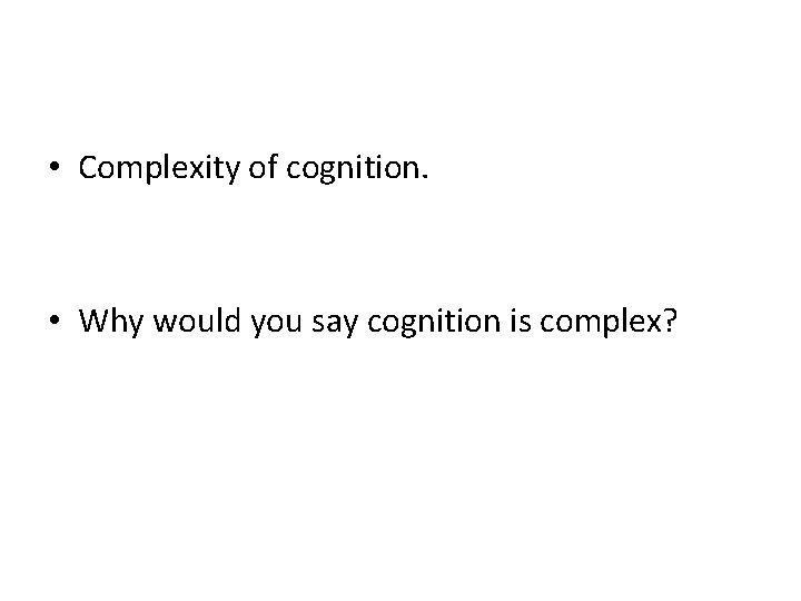  • Complexity of cognition. • Why would you say cognition is complex? 