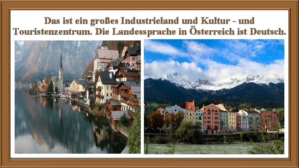 Das ist ein großes Industrieland und Kultur - und Touristenzentrum. Die Landessprache in Österreich