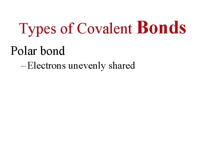 Types of Covalent Bonds Polar bond – Electrons unevenly shared 