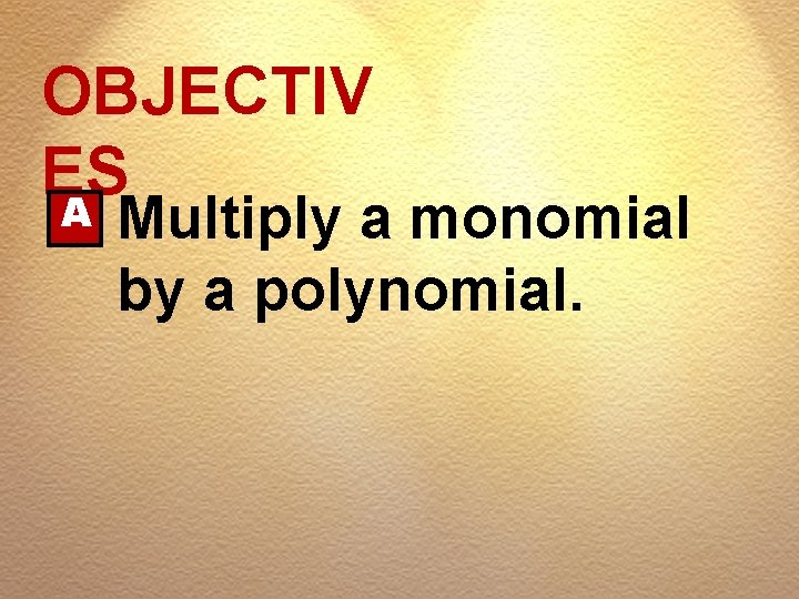 OBJECTIV ES A Multiply a monomial by a polynomial. 