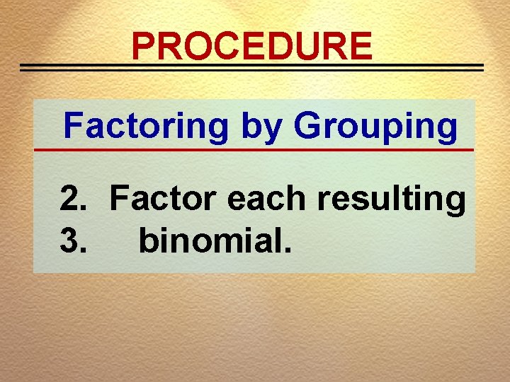 PROCEDURE Factoring by Grouping 2. Factor each resulting 3. binomial. 