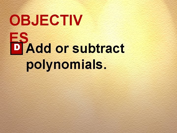 OBJECTIV ES D Add or subtract polynomials. 