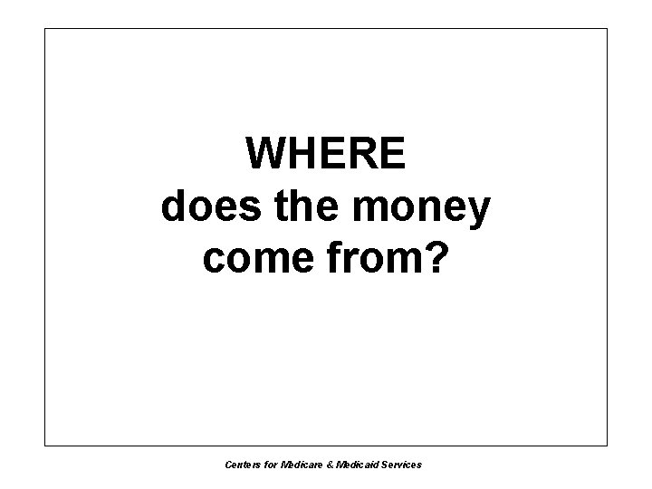 WHERE does the money come from? Centers for Medicare & Medicaid Services 