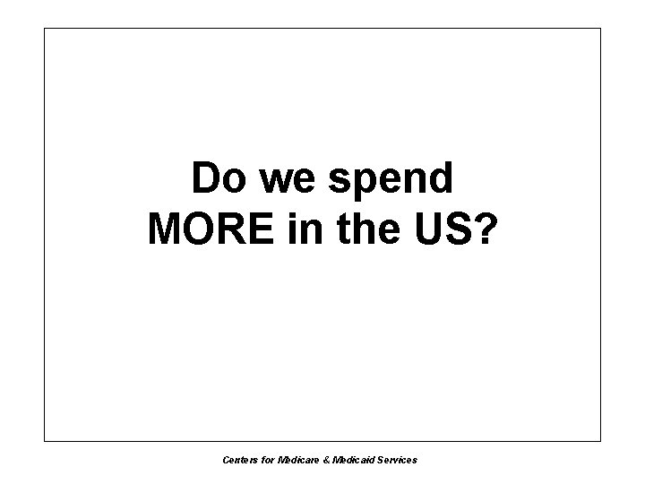 Do we spend MORE in the US? Centers for Medicare & Medicaid Services 