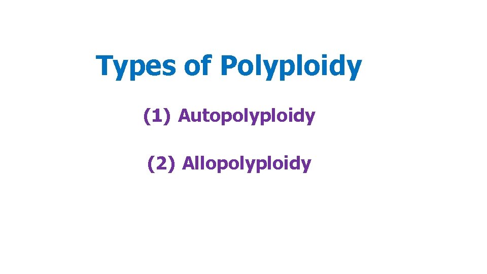 Types of Polyploidy (1) Autopolyploidy (2) Allopolyploidy 