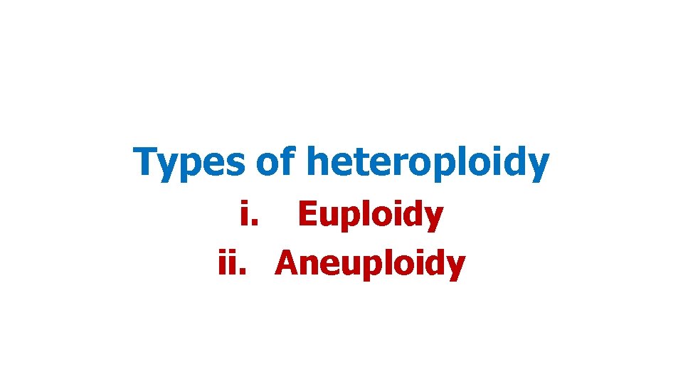 Types of heteroploidy i. Euploidy ii. Aneuploidy 