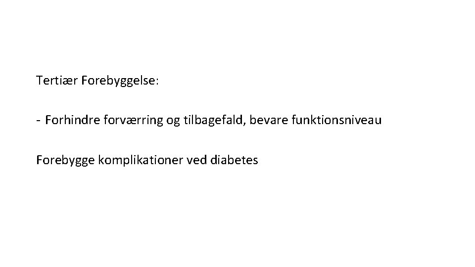 Tertiær Forebyggelse: - Forhindre forværring og tilbagefald, bevare funktionsniveau Forebygge komplikationer ved diabetes 