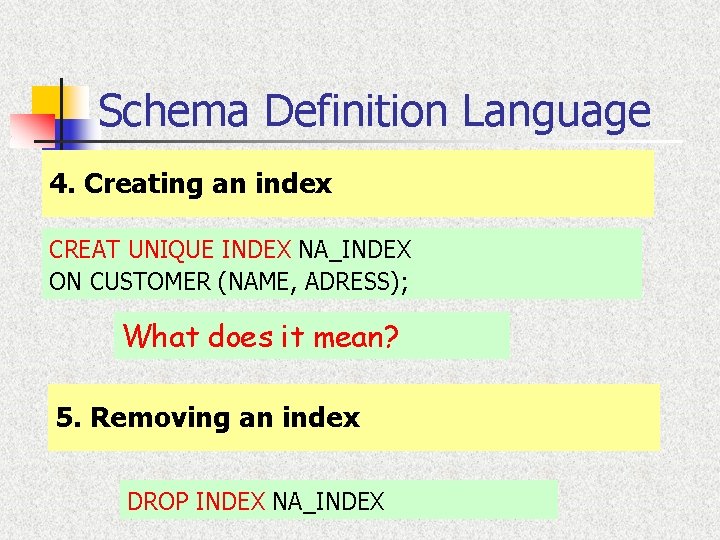 Schema Definition Language 4. Creating an index CREAT UNIQUE INDEX NA_INDEX ON CUSTOMER (NAME,