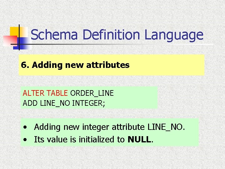 Schema Definition Language 6. Adding new attributes ALTER TABLE ORDER_LINE ADD LINE_NO INTEGER; • Schema Definition Language 6. Adding new attributes ALTER TABLE ORDER_LINE ADD LINE_NO INTEGER; •