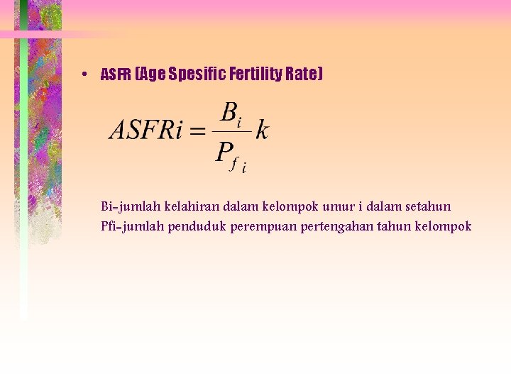  • ASFR (Age Spesific Fertility Rate) Bi=jumlah kelahiran dalam kelompok umur i dalam