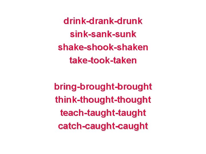 drink-drank-drunk sink-sank-sunk shake-shook-shaken take-took-taken bring-brought think-thought teach-taught catch-caught 