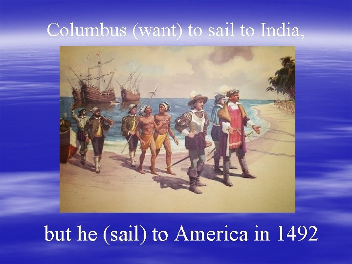 Columbus (want) to sail to India, but he (sail) to America in 1492 