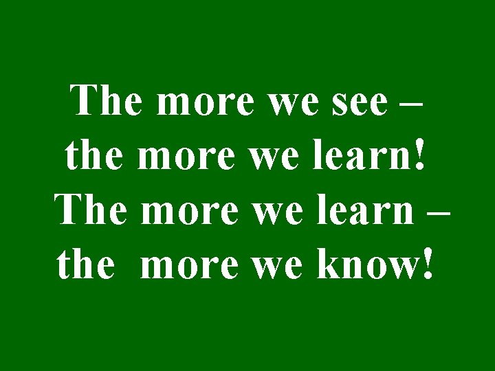 The more we see – the more we learn! The more we learn –