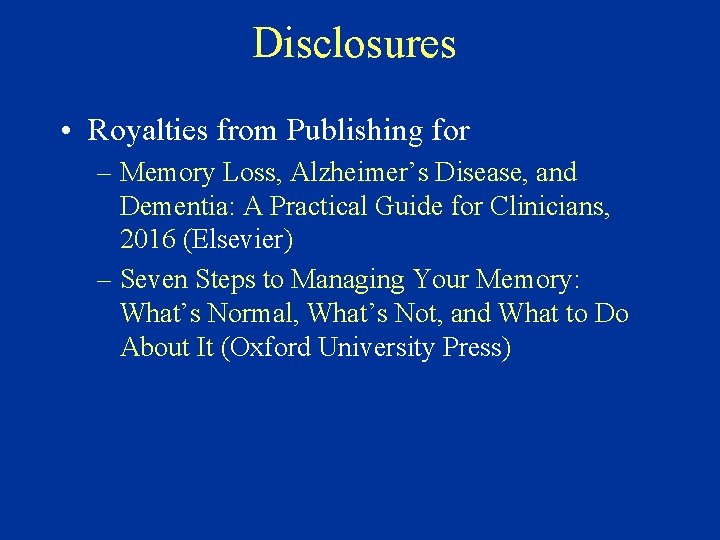 Disclosures • Royalties from Publishing for – Memory Loss, Alzheimer’s Disease, and Dementia: A