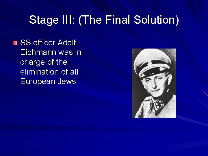 Stage III: (The Final Solution) SS officer Adolf Eichmann was in charge of the