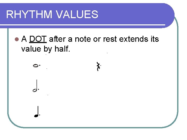 RHYTHM VALUES l. A DOT after a note or rest extends its value by