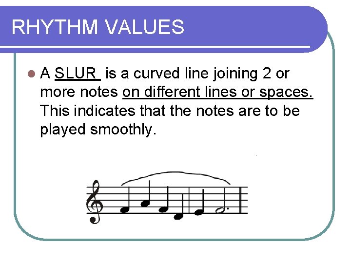 RHYTHM VALUES l. A SLUR is a curved line joining 2 or more notes