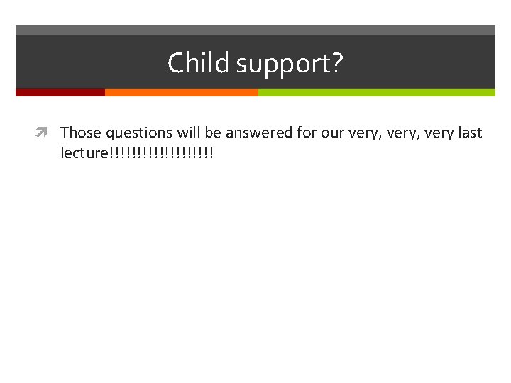 Child support? Those questions will be answered for our very, very last lecture!!!!!!!!!! 