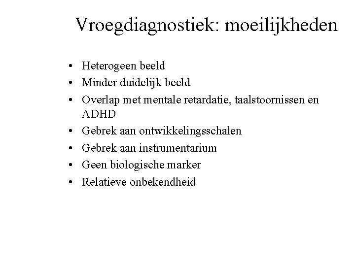 Vroegdiagnostiek: moeilijkheden • Heterogeen beeld • Minder duidelijk beeld • Overlap met mentale retardatie,