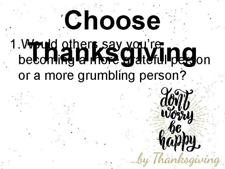 Choose 1. Would others say you’re Thanksgiving becoming a more grateful person or a