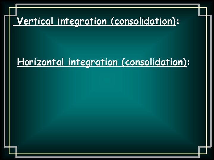 Vertical integration (consolidation): Horizontal integration (consolidation): 