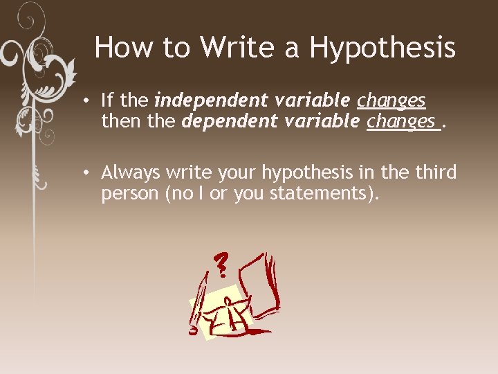 How to Write a Hypothesis • If the independent variable changes then the dependent