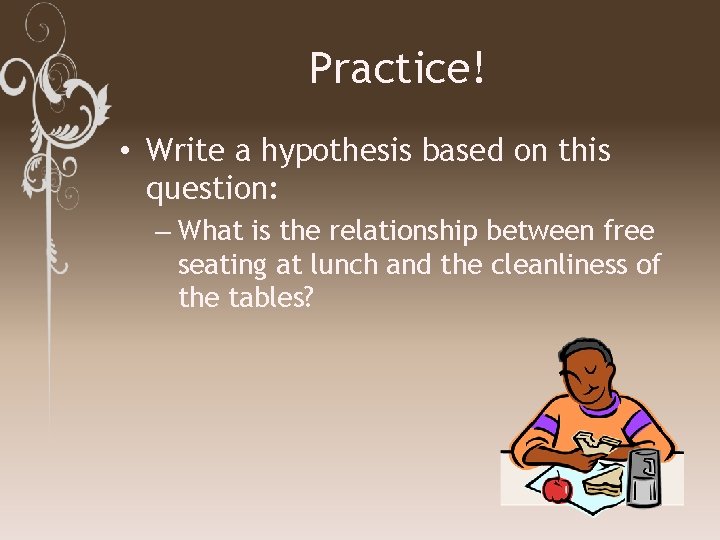 Practice! • Write a hypothesis based on this question: – What is the relationship