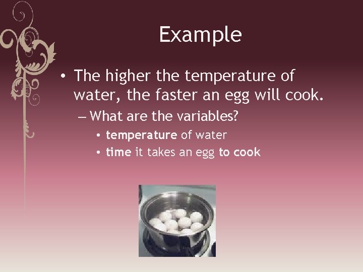 Example • The higher the temperature of water, the faster an egg will cook.
