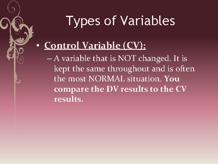 Types of Variables • Control Variable (CV): – A variable that is NOT changed.