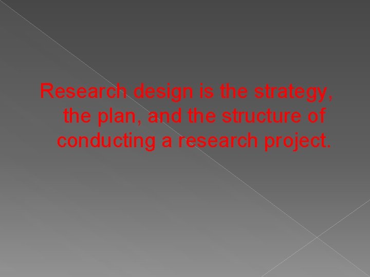 Research design is the strategy, the plan, and the structure of conducting a research