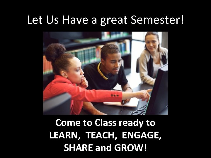 Let Us Have a great Semester! Come to Class ready to LEARN, TEACH, ENGAGE,