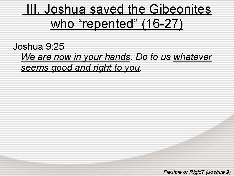 III. Joshua saved the Gibeonites who “repented” (16 -27) Joshua 9: 25 We are