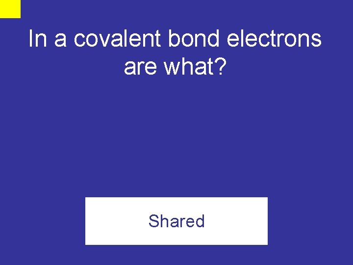 In a covalent bond electrons are what? Shared 