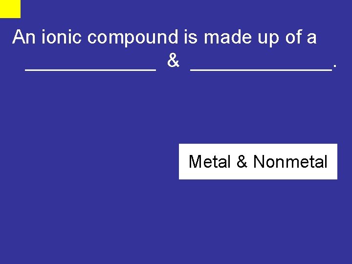 An ionic compound is made up of a ______ & _______. Metal & Nonmetal