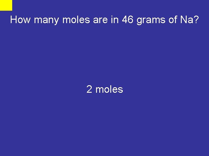 How many moles are in 46 grams of Na? 2 moles 