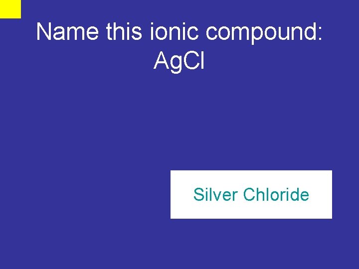 Name this ionic compound: Ag. Cl Silver Chloride 