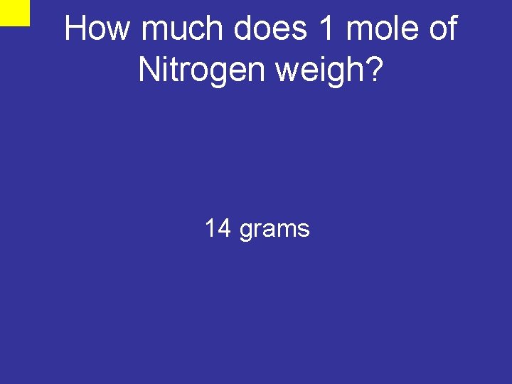 How much does 1 mole of Nitrogen weigh? 14 grams 