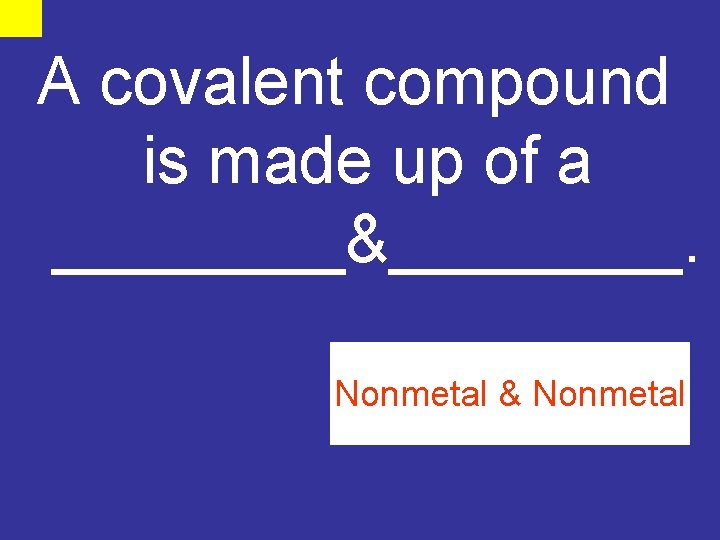 A covalent compound is made up of a ____&____. Nonmetal & Nonmetal 