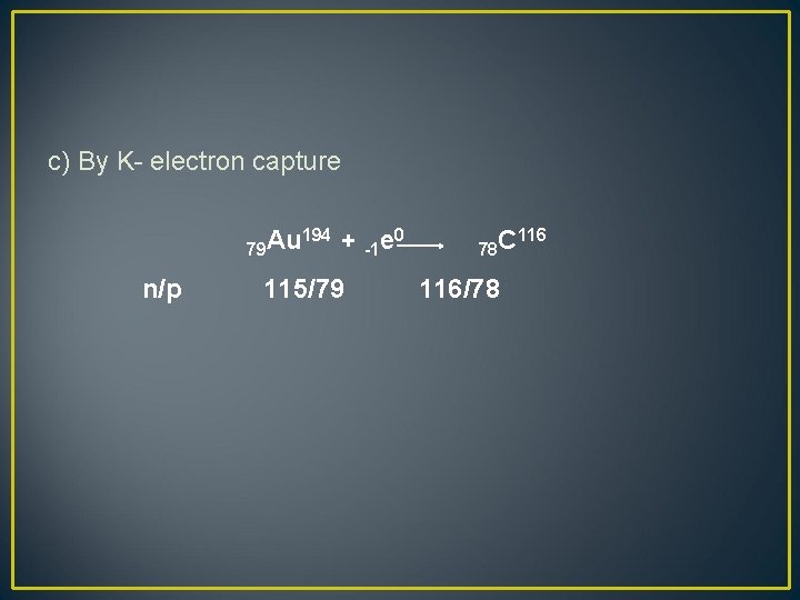 c) By K- electron capture 79 Au n/p 194 + -1 e 0 115/79