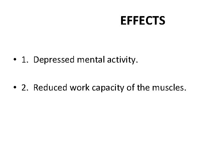 EFFECTS • 1. Depressed mental activity. • 2. Reduced work capacity of the muscles.