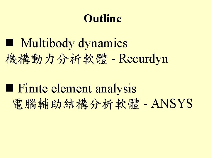 Outline Multibody dynamics 機構動力分析軟體 - Recurdyn Finite element analysis 電腦輔助結構分析軟體 - ANSYS 