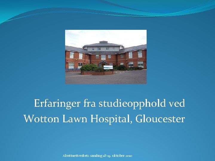 Erfaringer fra studieopphold ved Wotton Lawn Hospital, Gloucester Akuttnettverkets samling 18 -19. oktober 2010