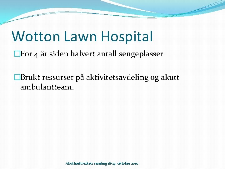 Wotton Lawn Hospital �For 4 år siden halvert antall sengeplasser �Brukt ressurser på aktivitetsavdeling