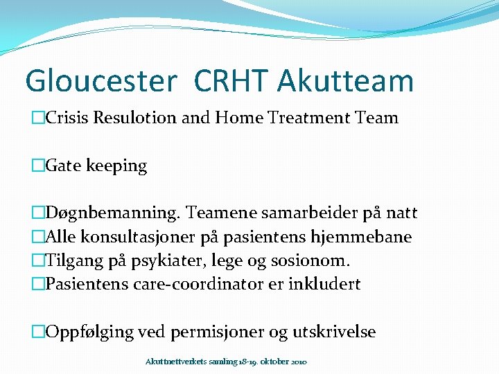 Gloucester CRHT Akutteam �Crisis Resulotion and Home Treatment Team �Gate keeping �Døgnbemanning. Teamene samarbeider