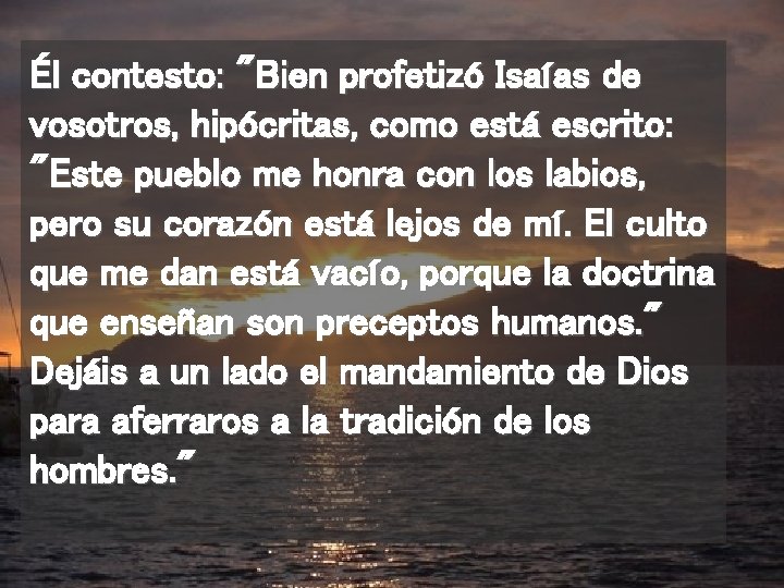 Él contesto: "Bien profetizó Isaías de vosotros, hipócritas, como está escrito: "Este pueblo me