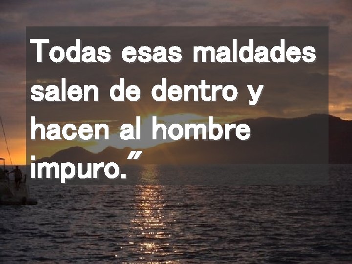Todas esas maldades salen de dentro y hacen al hombre impuro. " 