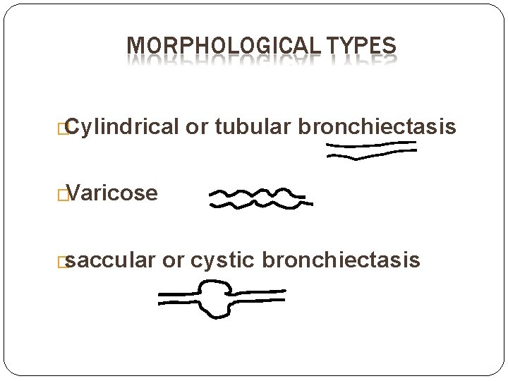 MORPHOLOGICAL TYPES �Cylindrical or tubular bronchiectasis �Varicose �saccular or cystic bronchiectasis MORPHOLOGICAL TYPES �Cylindrical or tubular bronchiectasis �Varicose �saccular or cystic bronchiectasis