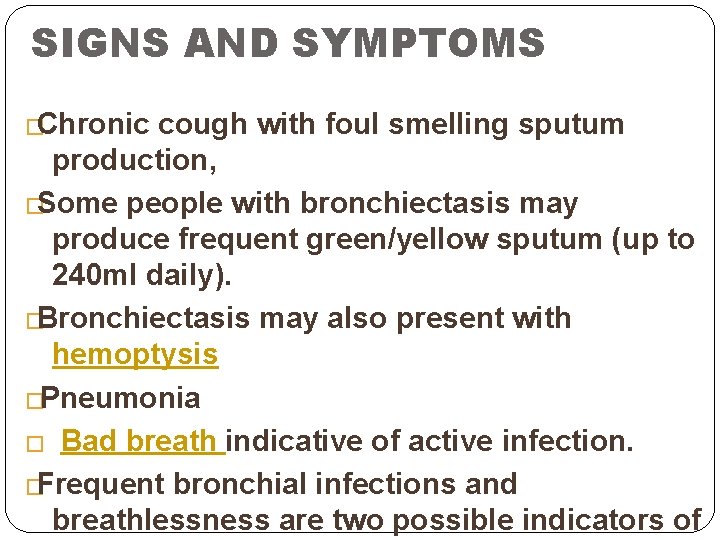 SIGNS AND SYMPTOMS �Chronic cough with foul smelling sputum production, �Some people with bronchiectasis SIGNS AND SYMPTOMS �Chronic cough with foul smelling sputum production, �Some people with bronchiectasis