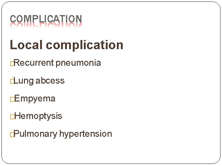 COMPLICATION Local complication �Recurrent pneumonia �Lung abcess �Empyema �Hemoptysis �Pulmonary hypertension COMPLICATION Local complication �Recurrent pneumonia �Lung abcess �Empyema �Hemoptysis �Pulmonary hypertension