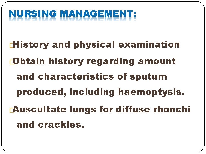 NURSING MANAGEMENT: �History �Obtain and physical examination history regarding amount and characteristics of sputum NURSING MANAGEMENT: �History �Obtain and physical examination history regarding amount and characteristics of sputum